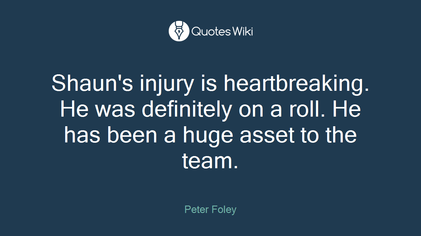Shaun's injury is heartbreaking. He was definitely on a roll. He has been a huge asset to the team.