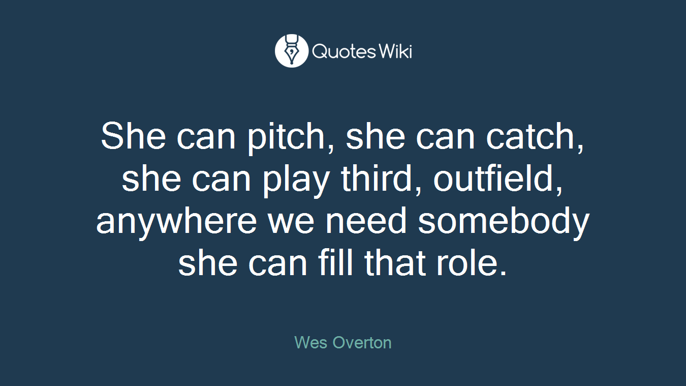 She can pitch, she can catch, she can play third, outfield, anywhere we need somebody she can fill that role.