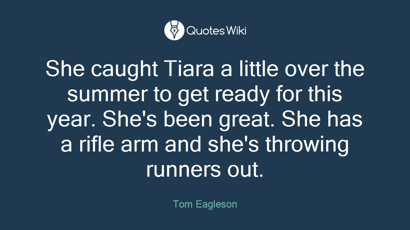 She caught Tiara a little over the summer to get ready for this year. She's been great. She has a rifle arm and she's throwing runners out.