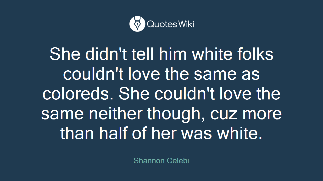 She didn't tell him white folks couldn't love the same as coloreds. She couldn't love the same neither though, cuz more than half of her was white.