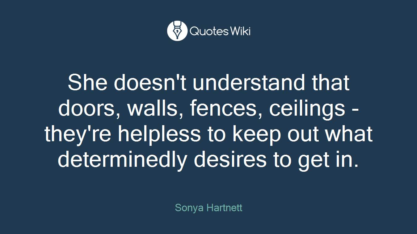 She doesn't understand that doors, walls, fences, ceilings - they're helpless to keep out what determinedly desires to get in.