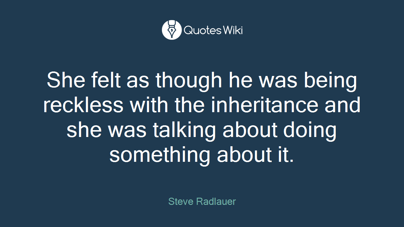 She felt as though he was being reckless with the inheritance and she was talking about doing something about it.