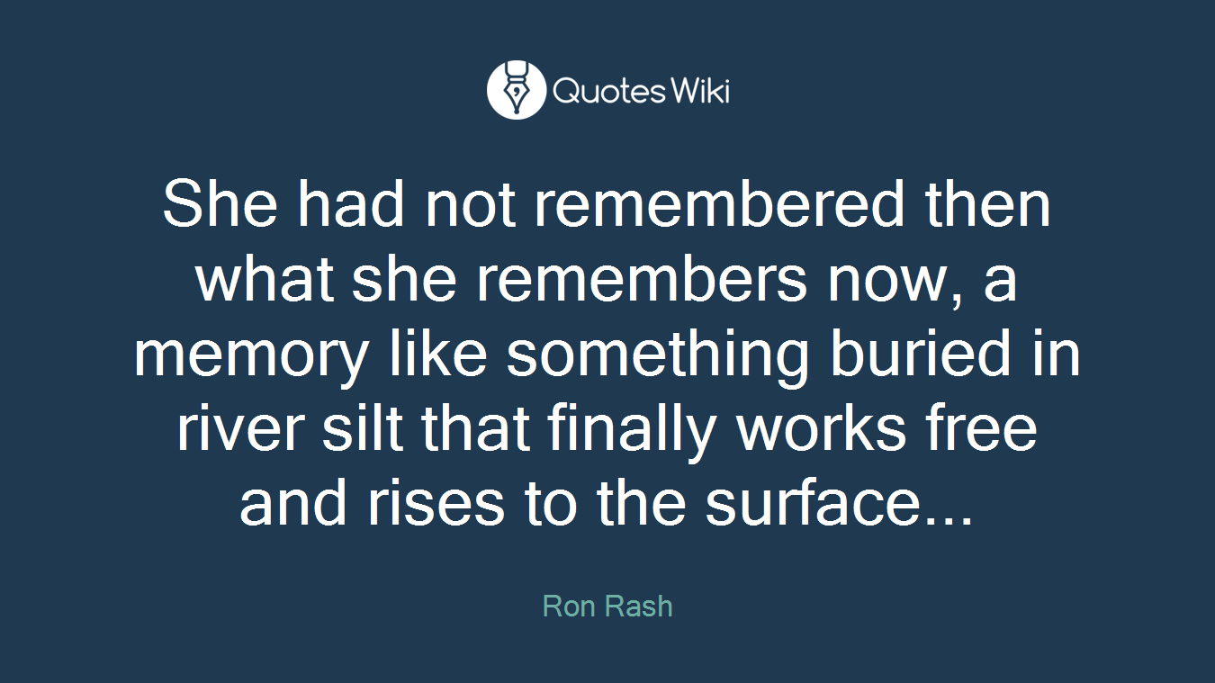 She had not remembered then what she remembers now, a memory like something buried in river silt that finally works free and rises to the surface...