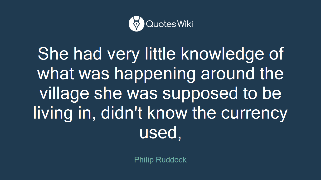 She had very little knowledge of what was happening around the village she was supposed to be living in, didn't know the currency used,