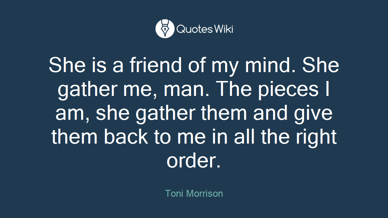 She is a friend of my mind. She gather me, man. The pieces I am, she gather them and give them back to me in all the right order.
