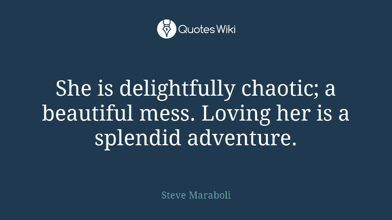 She is delightfully chaotic; a beautiful mess. Loving her is a splendid adventure.