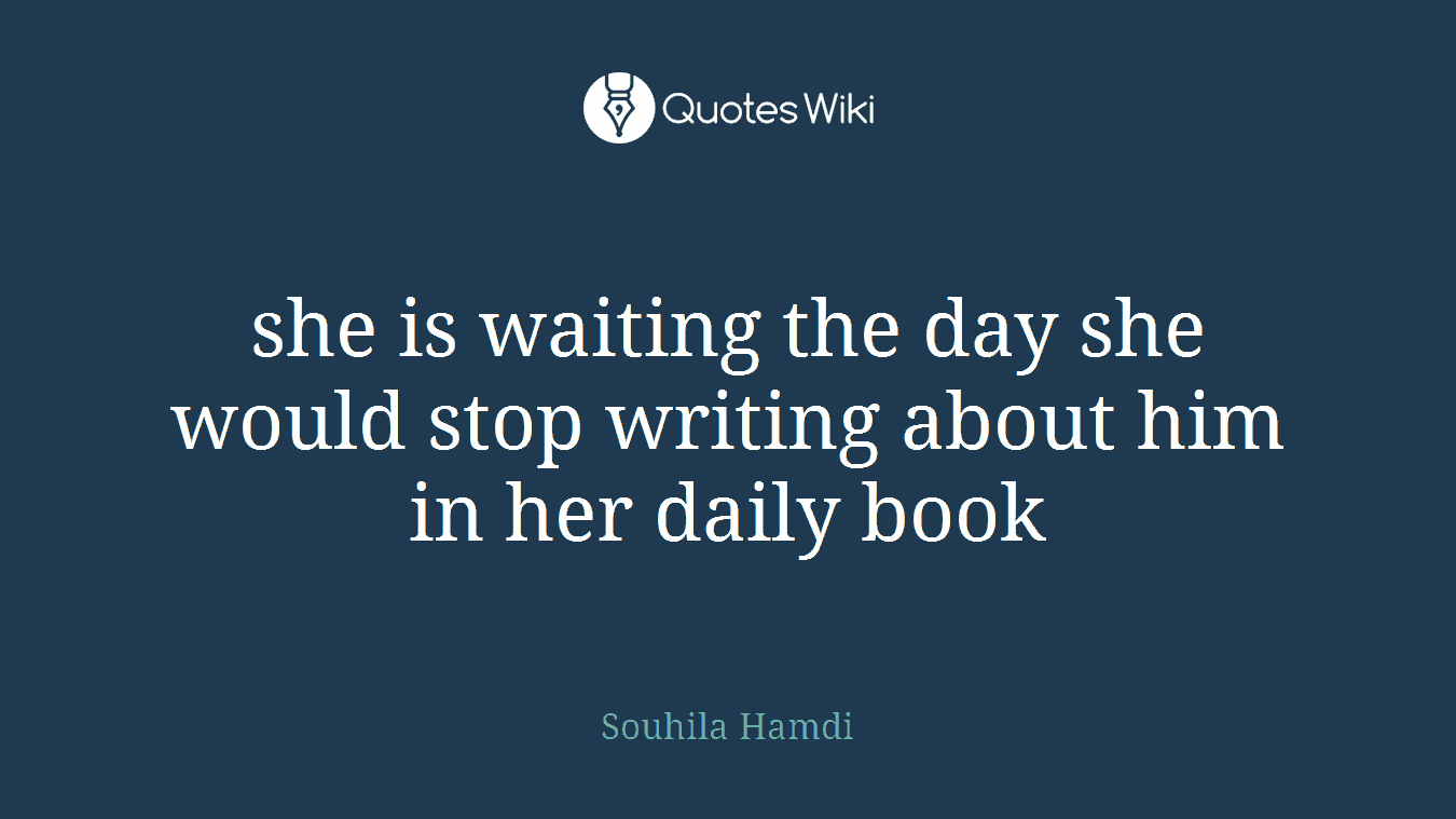 she is waiting the day she would stop writing about him in her daily book