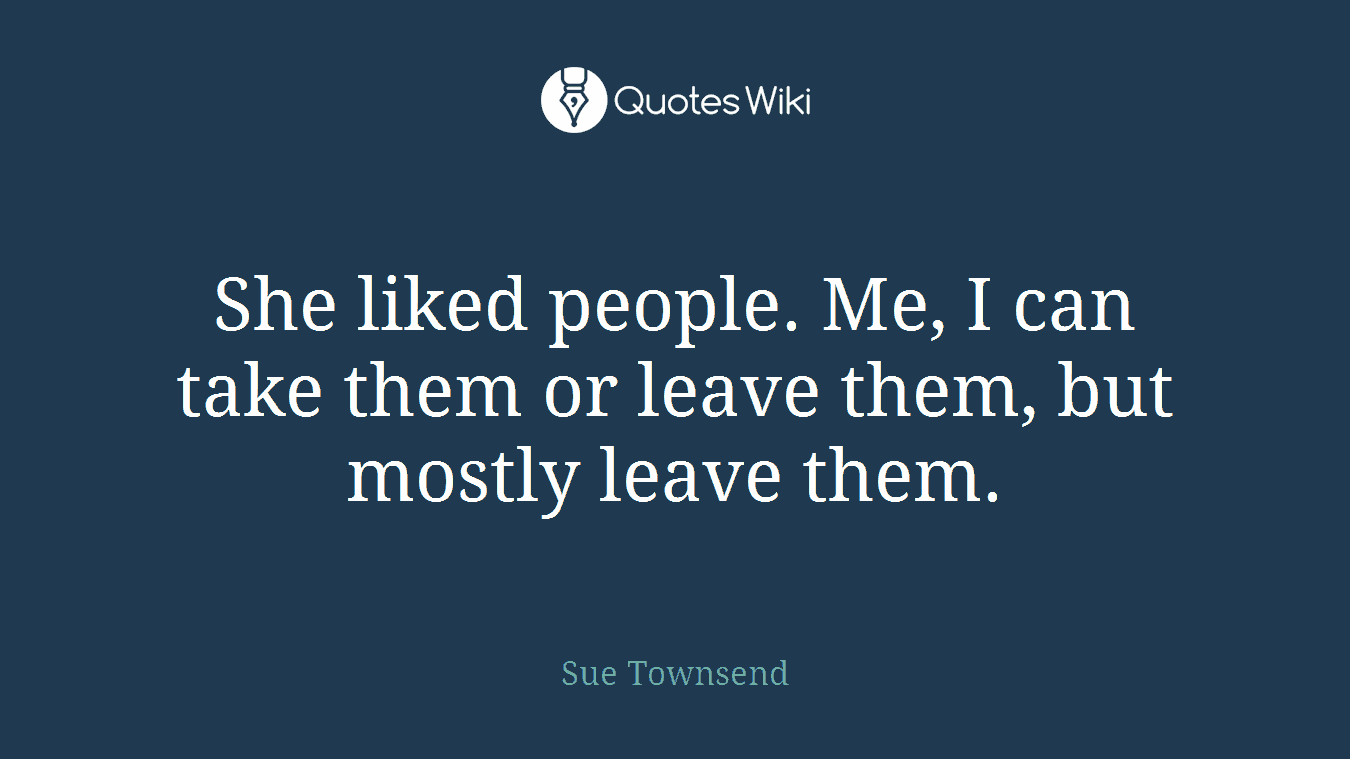 She liked people. Me, I can take them or leave them, but mostly leave them.
