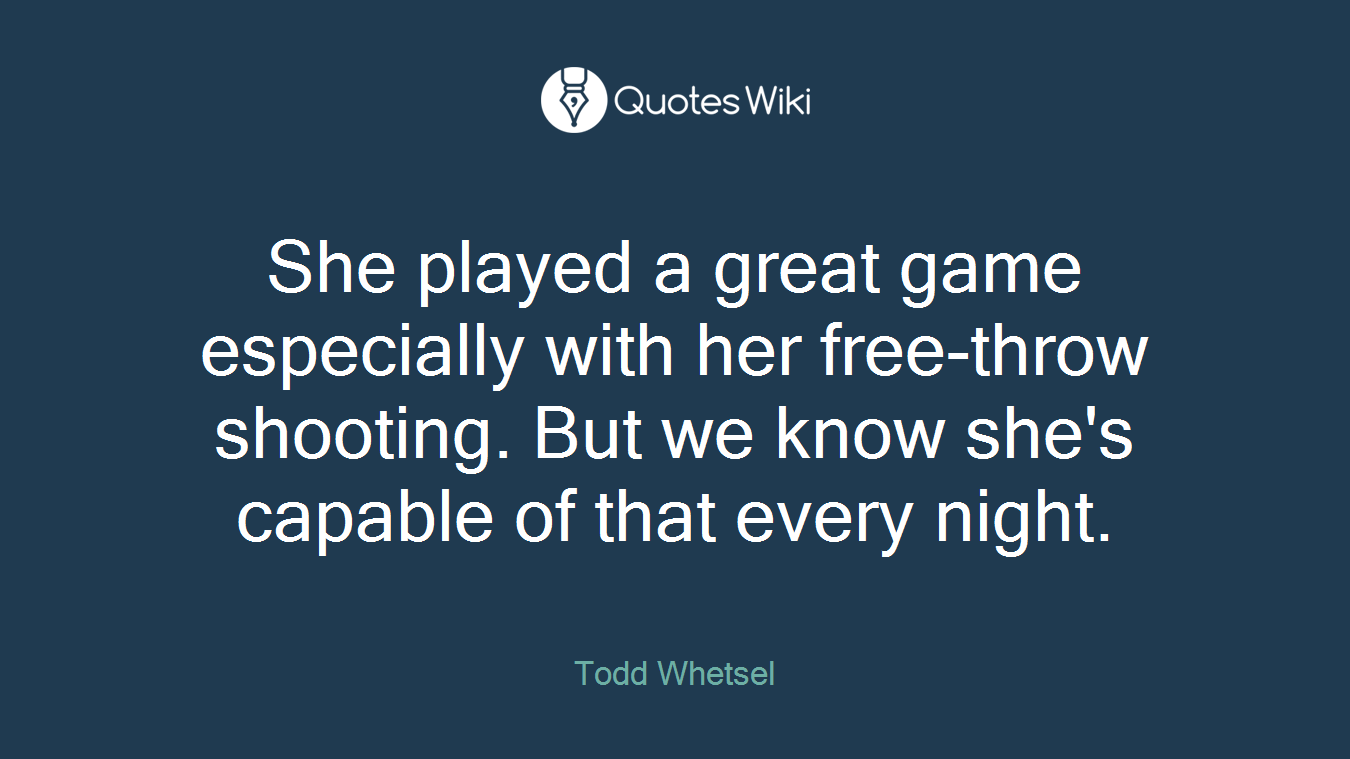 She played a great game especially with her free-throw shooting. But we know she's capable of that every night.