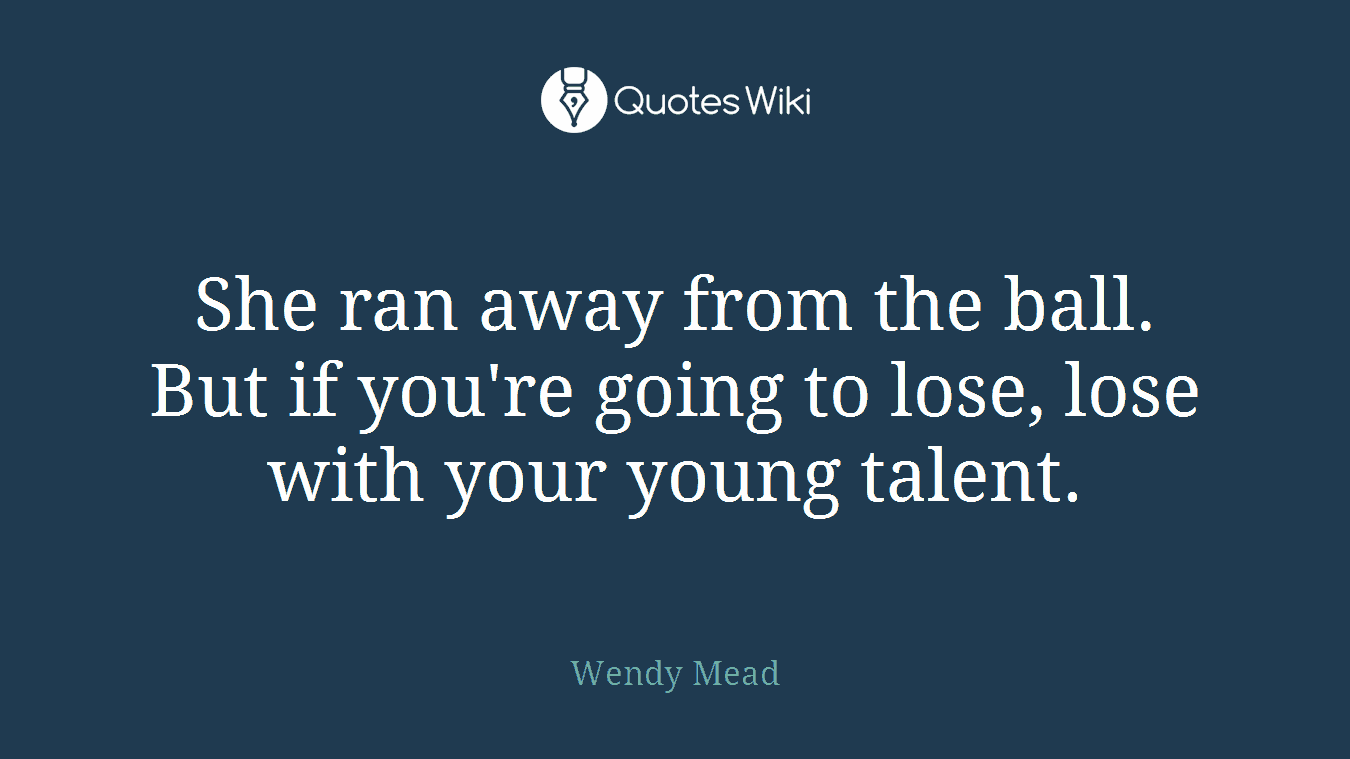She ran away from the ball. But if you're going to lose, lose with your young talent.