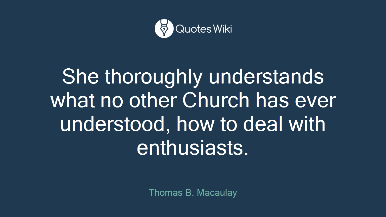 She thoroughly understands what no other Church has ever understood, how to deal with enthusiasts.