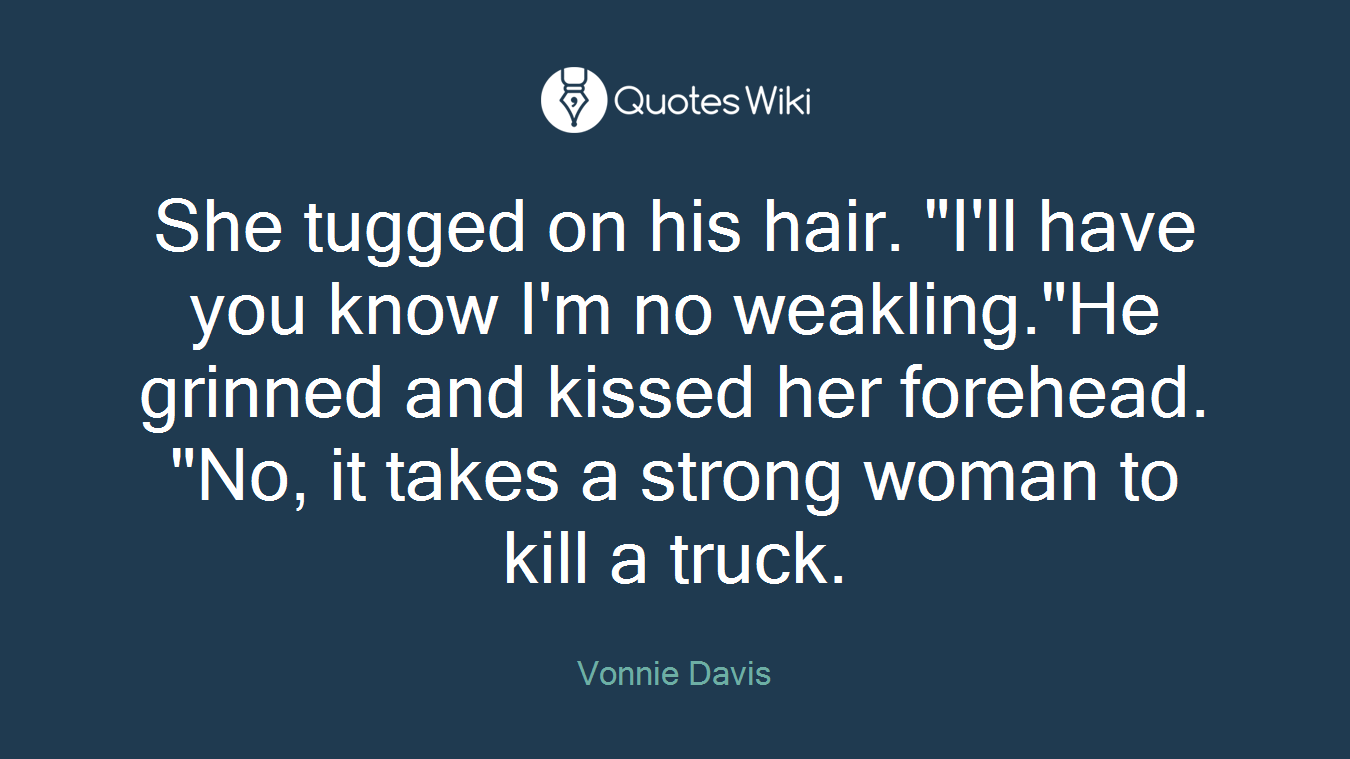 She tugged on his hair. "I'll have you know I'm no weakling."He grinned and kissed her forehead. "No, it takes a strong woman to kill a truck.