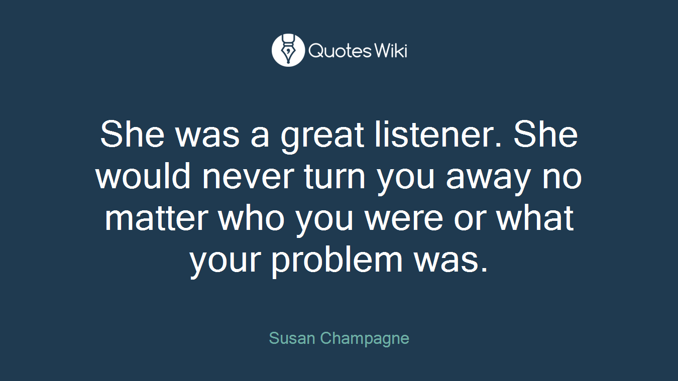 She was a great listener. She would never turn you away no matter who you were or what your problem was.
