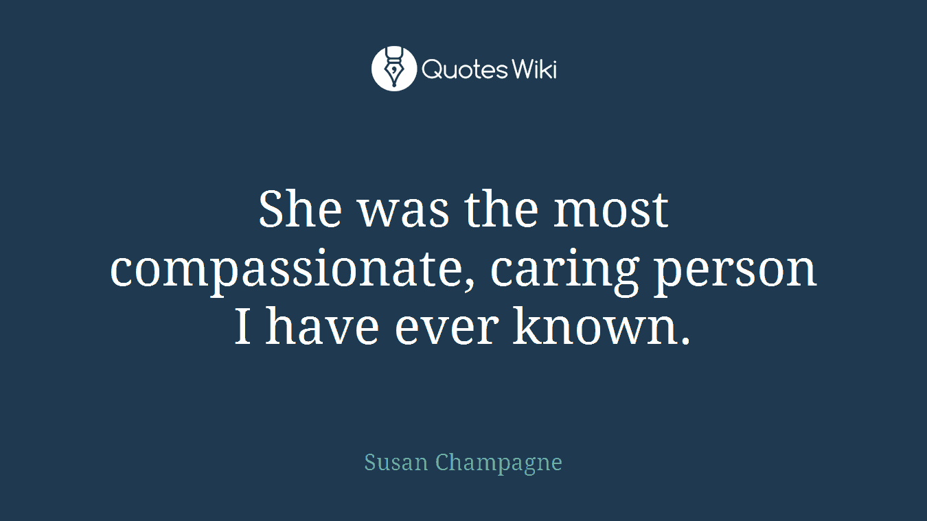 She was the most compassionate, caring person I have ever known.
