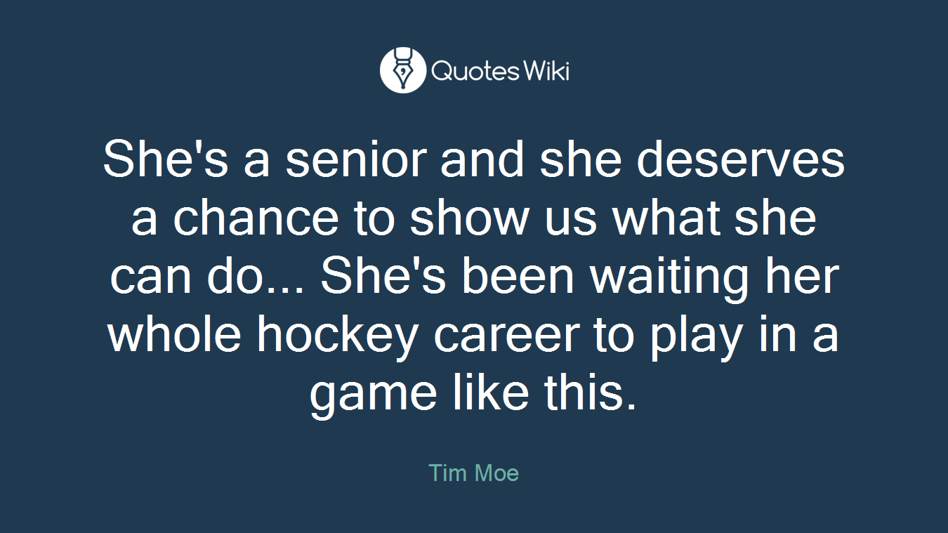 She's a senior and she deserves a chance to show us what she can do... She's been waiting her whole hockey career to play in a game like this.