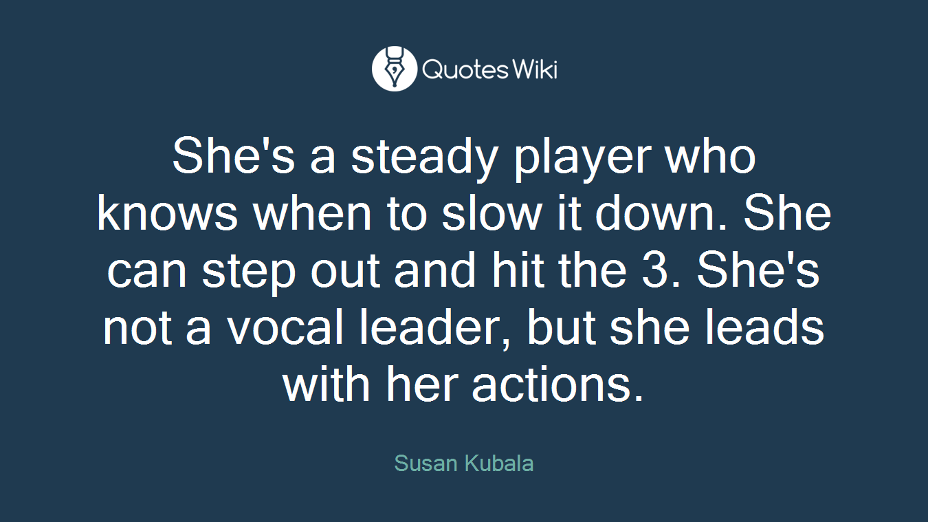 She's a steady player who knows when to slow it down. She can step out and hit the 3. She's not a vocal leader, but she leads with her actions.