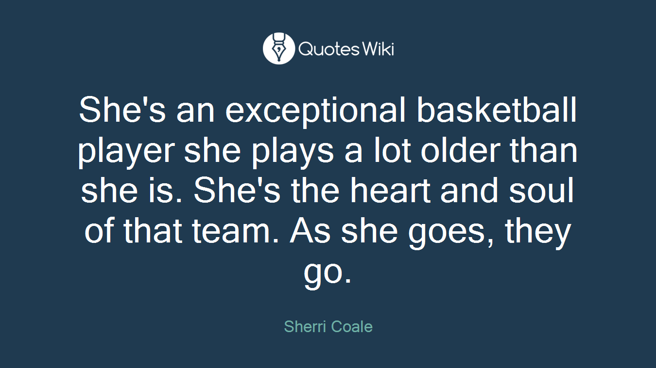 She's an exceptional basketball player she plays a lot older than she is. She's the heart and soul of that team. As she goes, they go.
