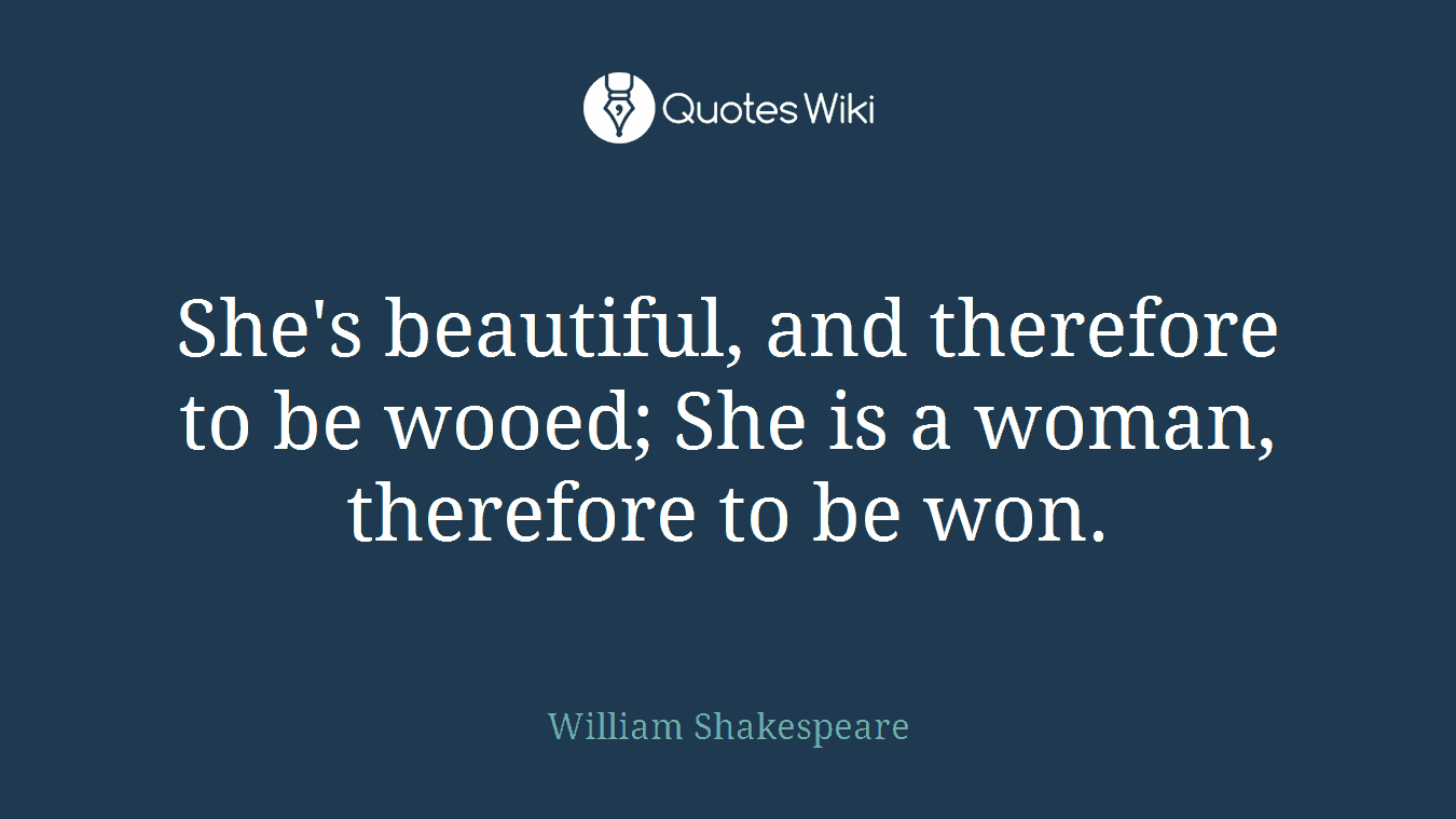 She's beautiful, and therefore to be wooed; She is a woman, therefore to be won.