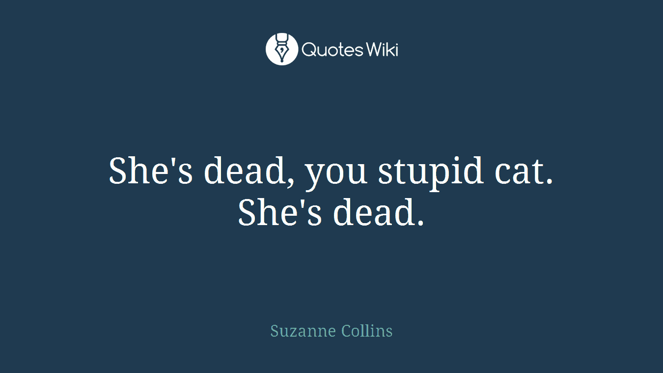 She's dead, you stupid cat. She's dead.