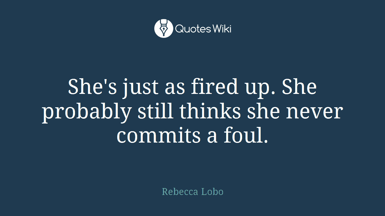 She's just as fired up. She probably still thinks she never commits a foul.