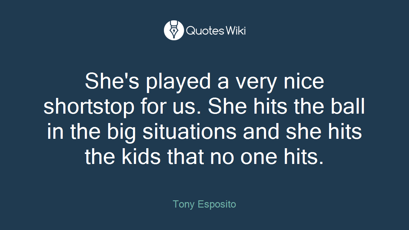 She's played a very nice shortstop for us. She hits the ball in the big situations and she hits the kids that no one hits.