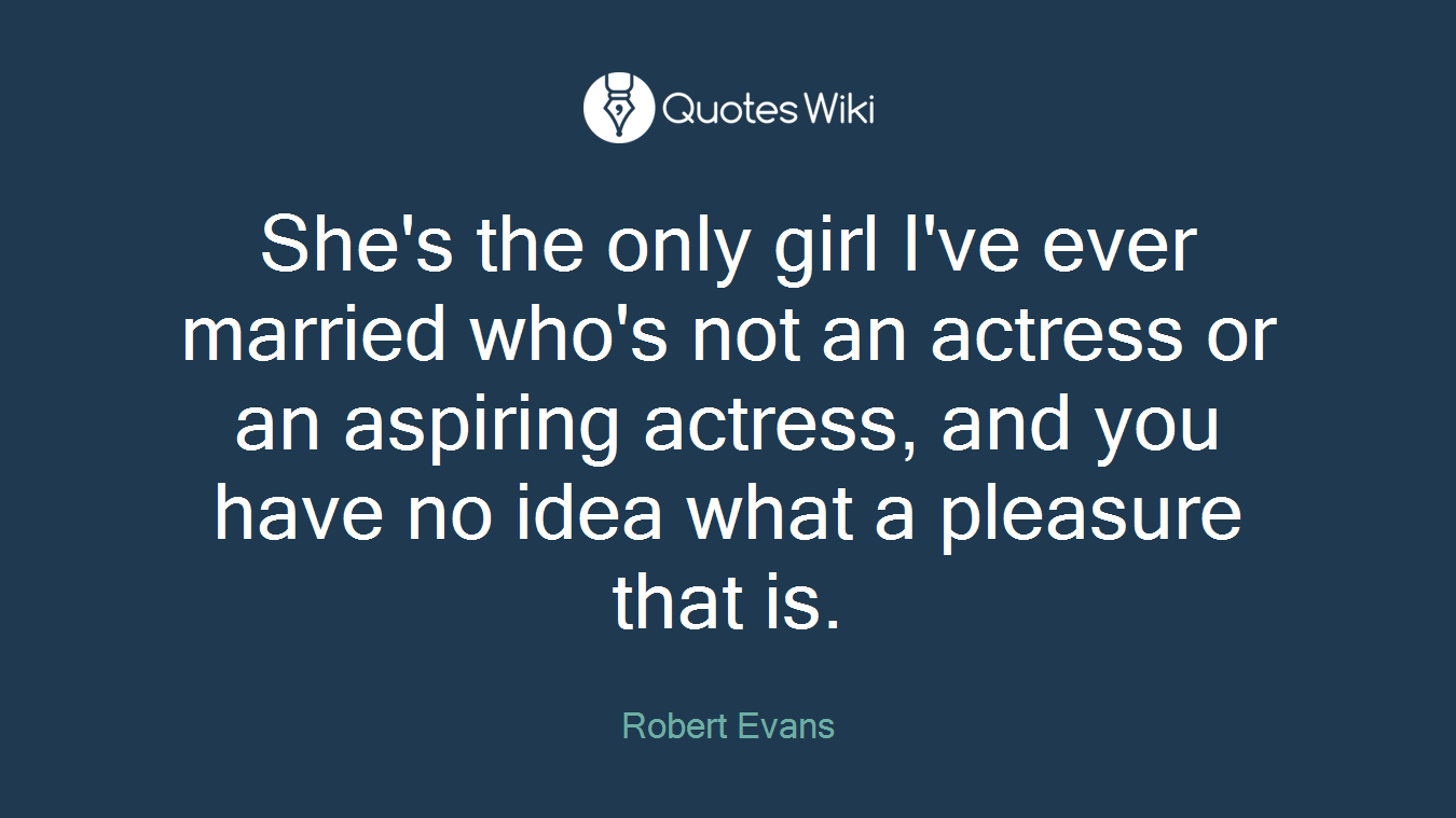 She's the only girl I've ever married who's not an actress or an aspiring actress, and you have no idea what a pleasure that is.