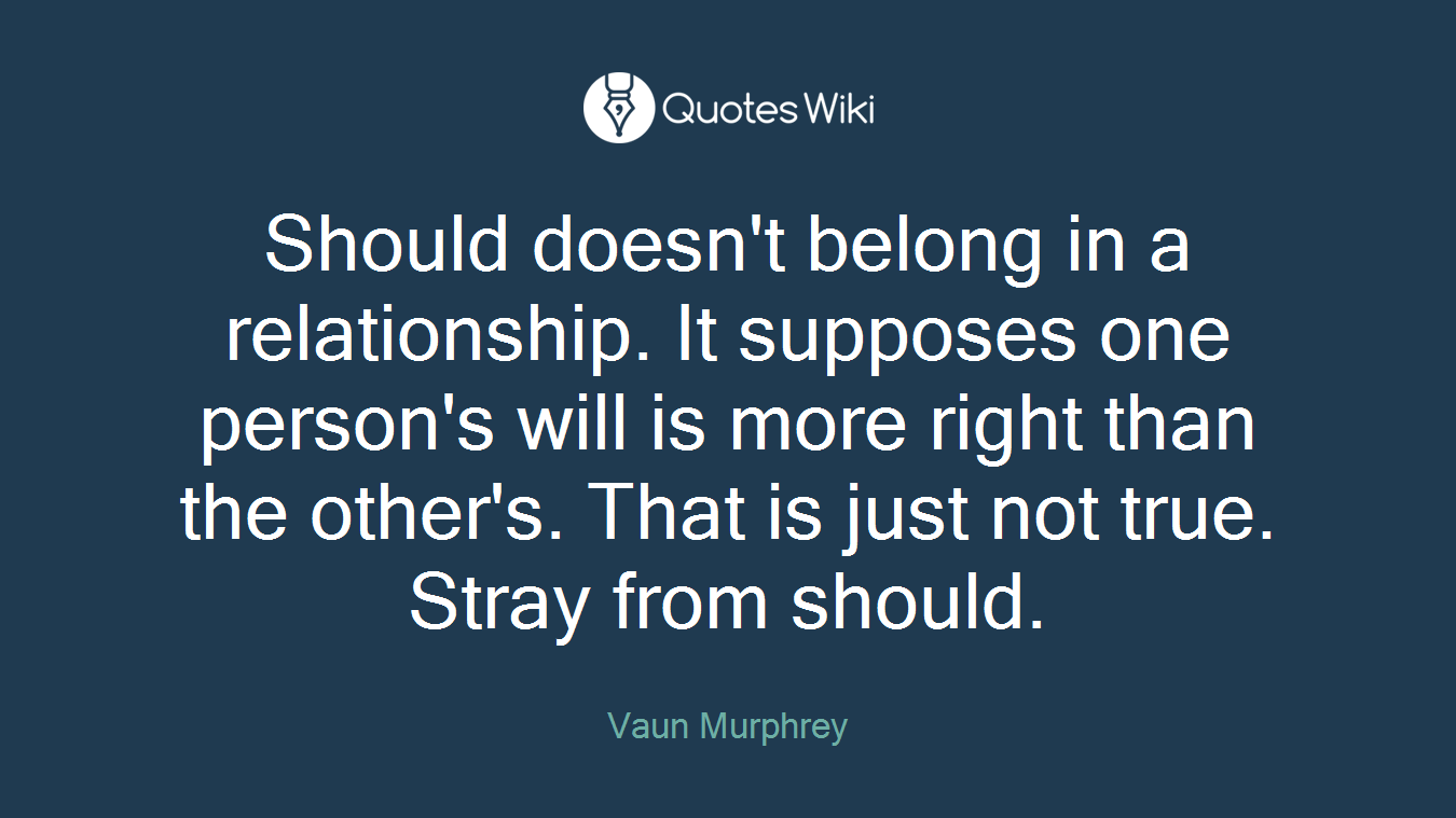 Should doesn't belong in a relationship. It supposes one person's will is more right than the other's. That is just not true. Stray from should.