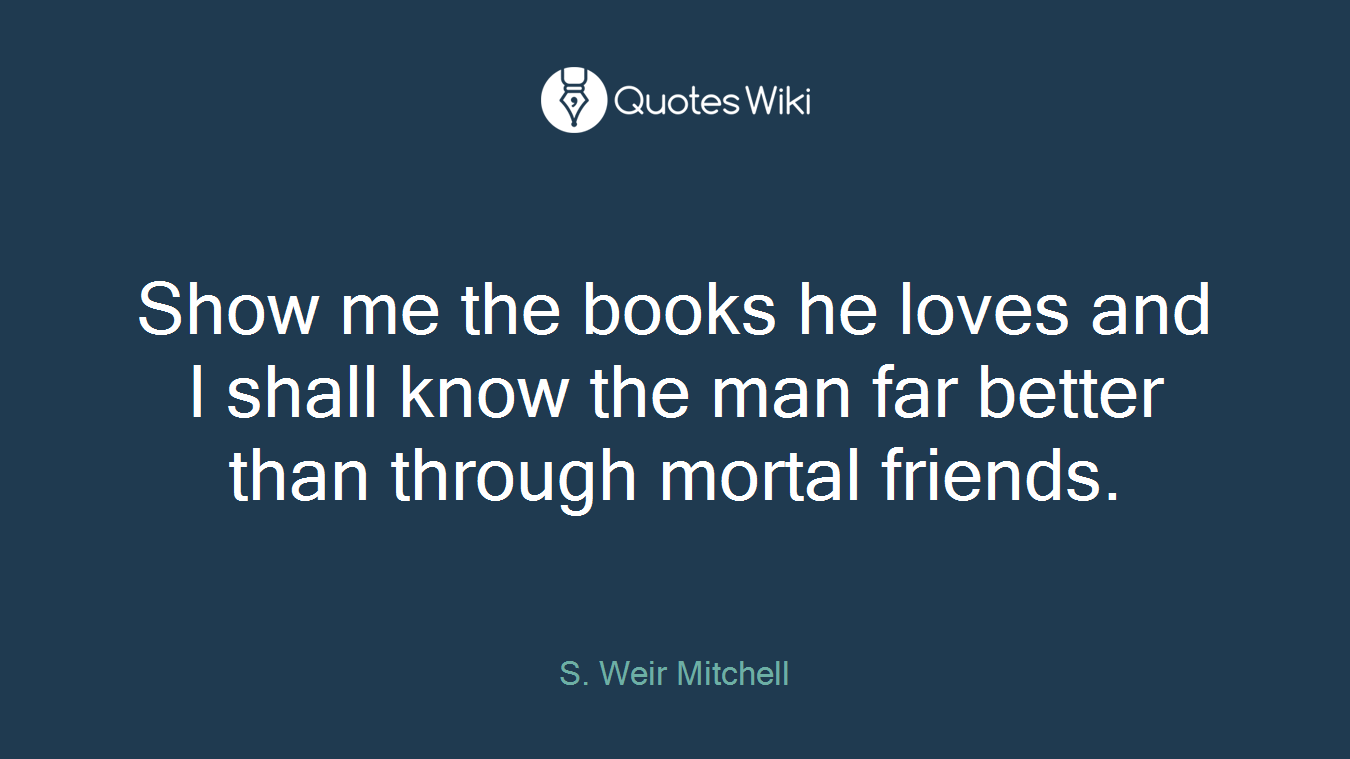 Show me the books he loves and I shall know the man far better than through mortal friends.