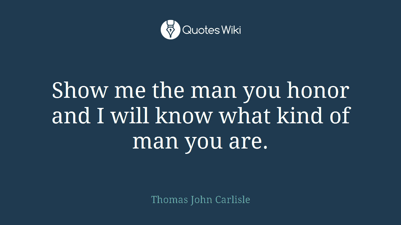 Show me the man you honor and I will know what kind of man you are.