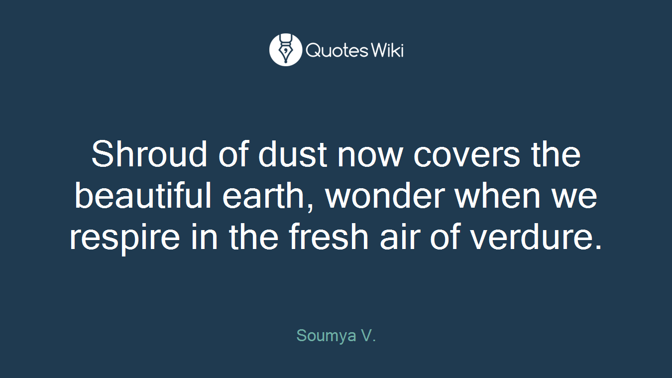 Shroud of dust now covers the beautiful earth, wonder when we respire in the fresh air of verdure.