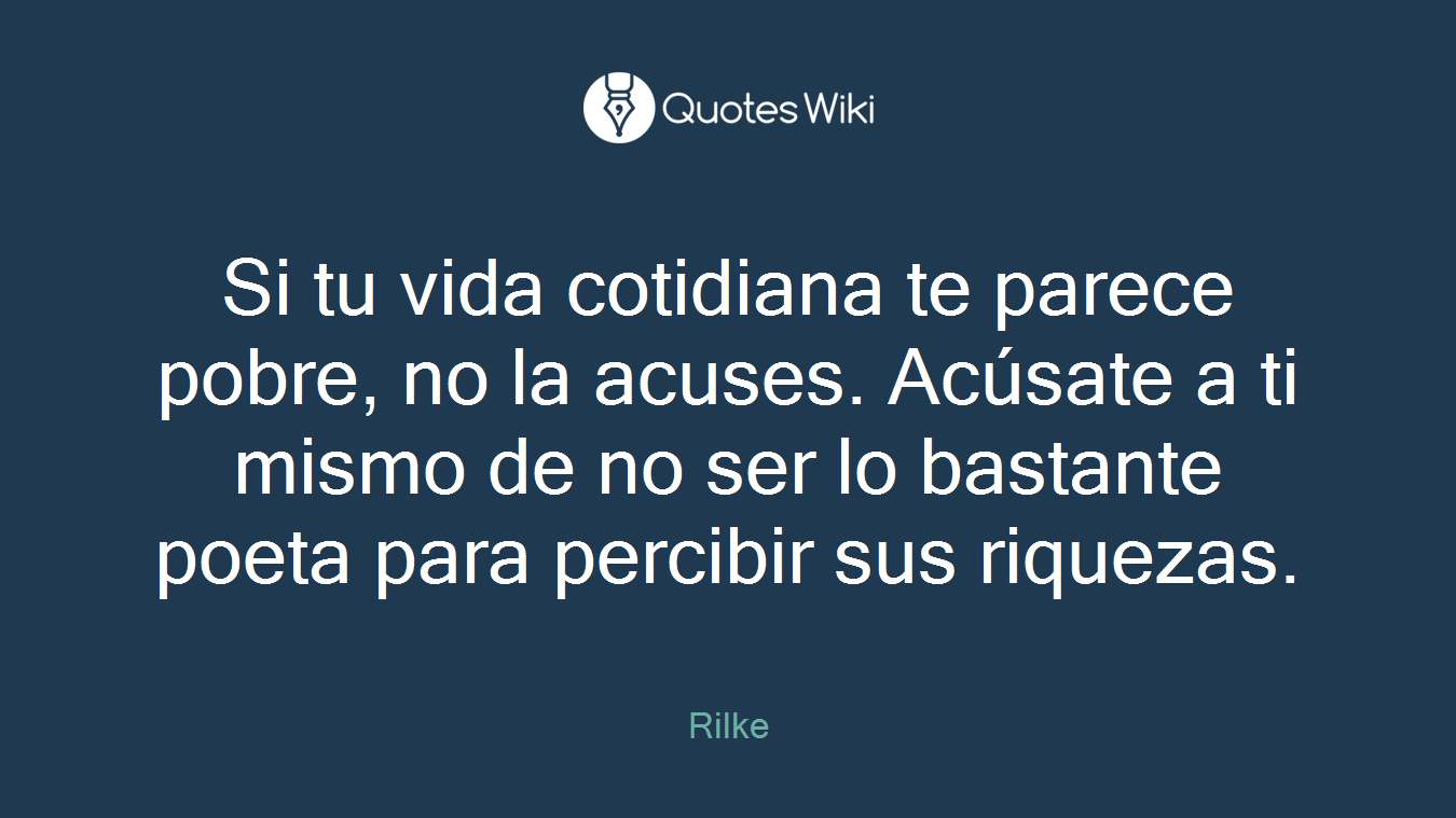 Si tu vida cotidiana te parece pobre, no la acuses. Acúsate a ti mismo de no ser lo bastante poeta para percibir sus riquezas.