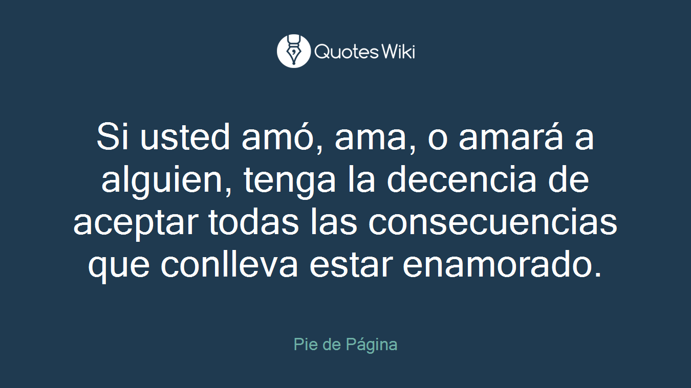 Si usted amó, ama, o amará a alguien, tenga la decencia de aceptar todas las consecuencias que conlleva estar enamorado.