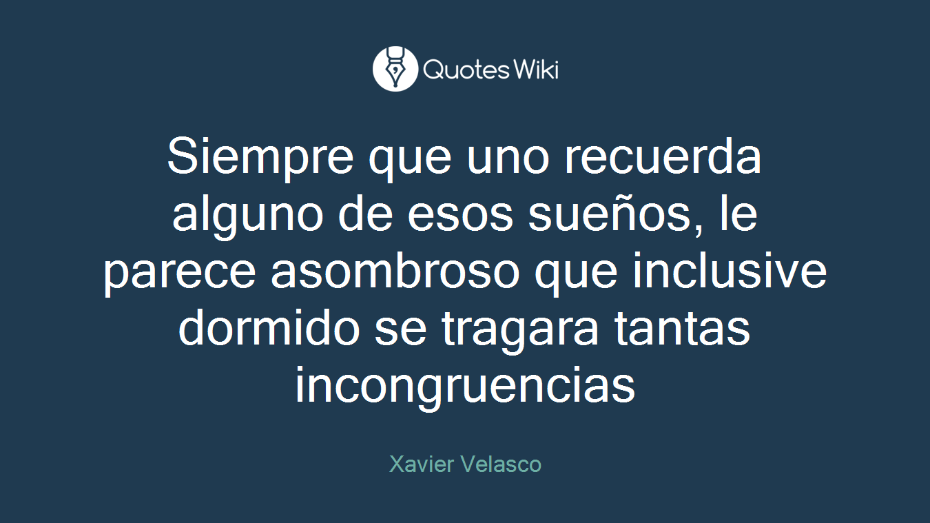 Siempre que uno recuerda alguno de esos sueños, le parece asombroso que inclusive dormido se tragara tantas incongruencias