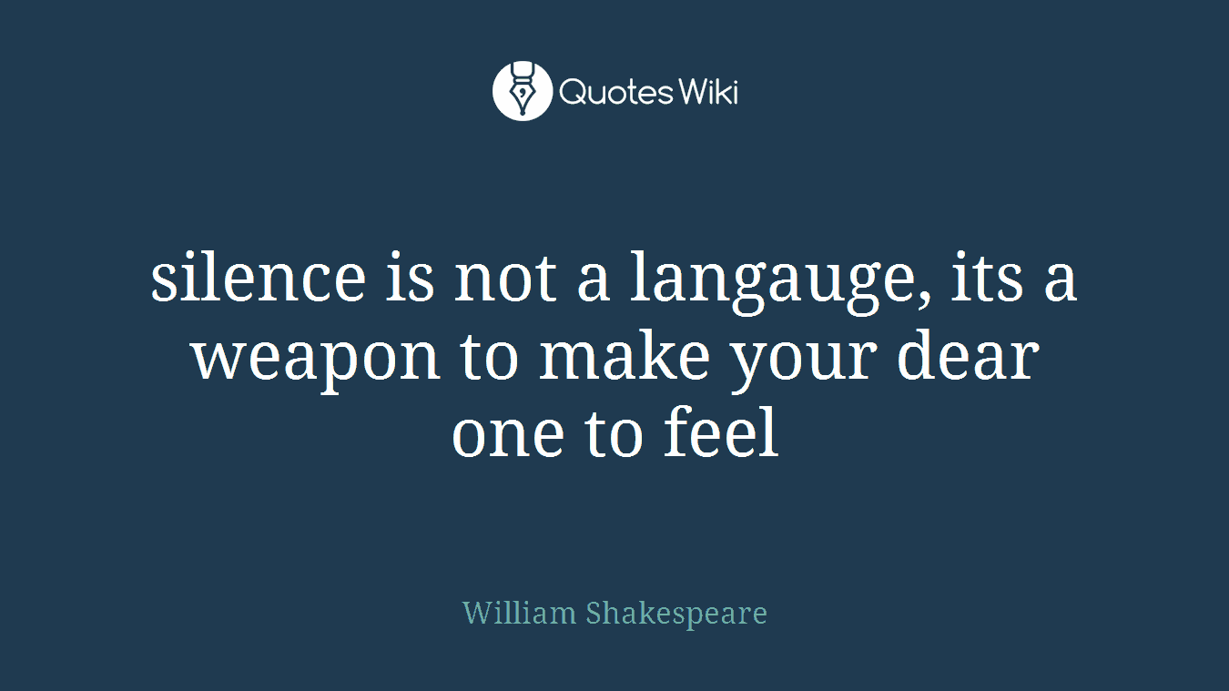 silence is not a langauge, its a weapon to make your dear one to feel