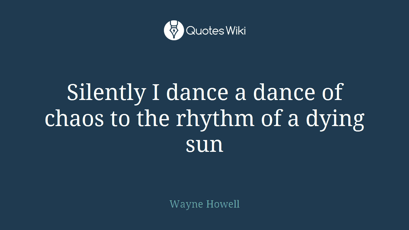 Silently I dance a dance of chaos to the rhythm of a dying sun