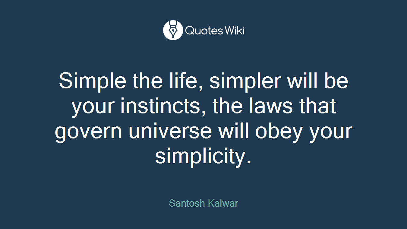 Simple the life, simpler will be your instincts, the laws that govern universe will obey your simplicity.