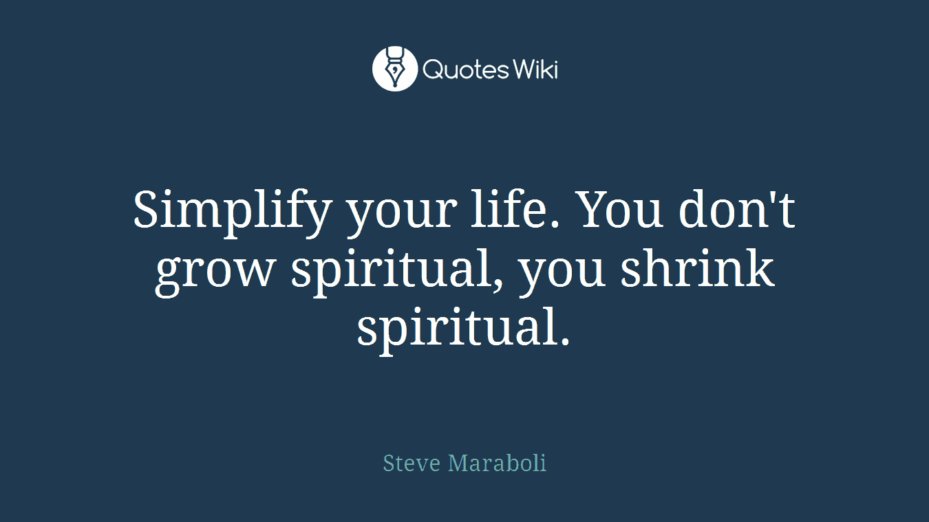 Simplify your life. You don't grow spiritual, you shrink spiritual.