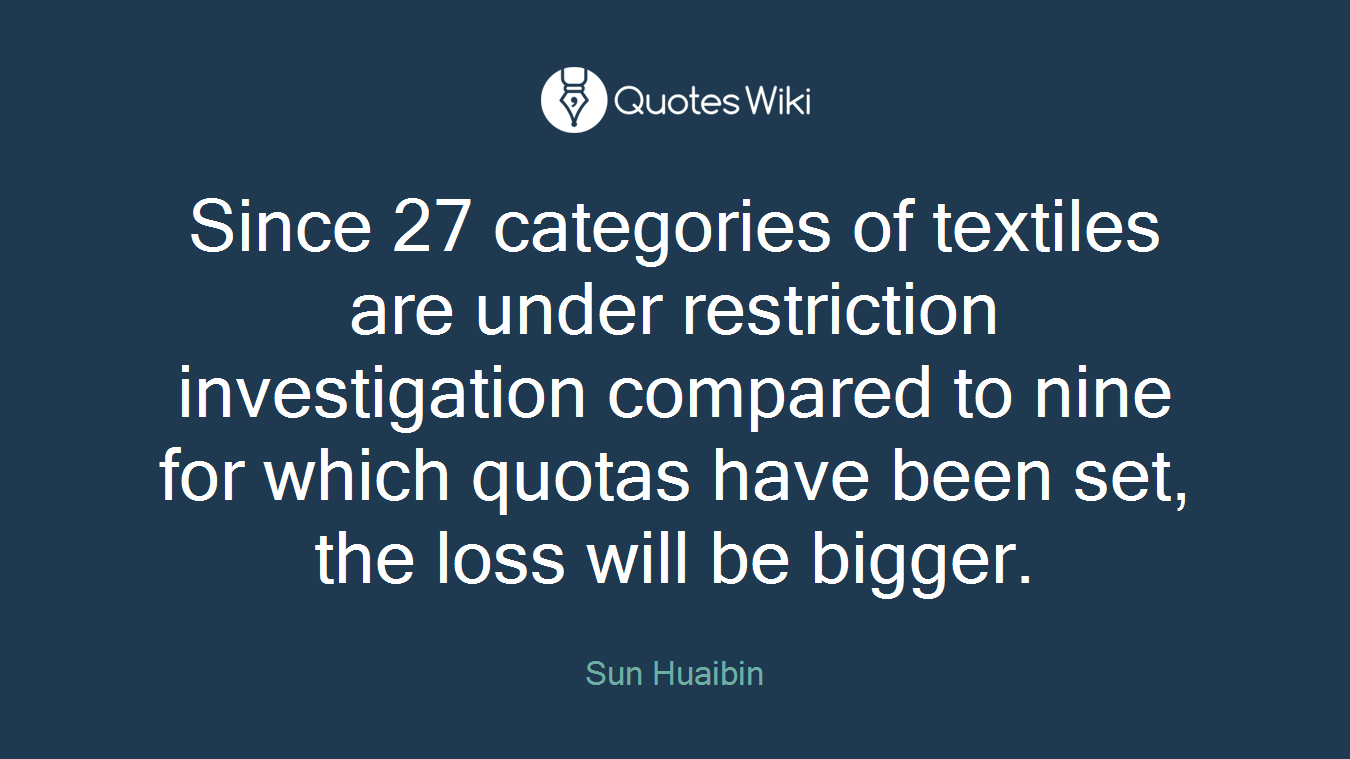 Since 27 categories of textiles are under restriction investigation compared to nine for which quotas have been set, the loss will be bigger.