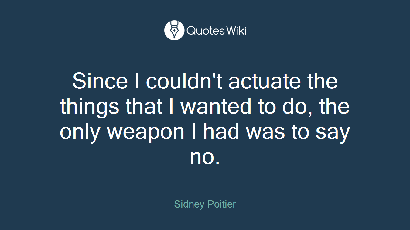 Since I couldn't actuate the things that I wanted to do, the only weapon I had was to say no.