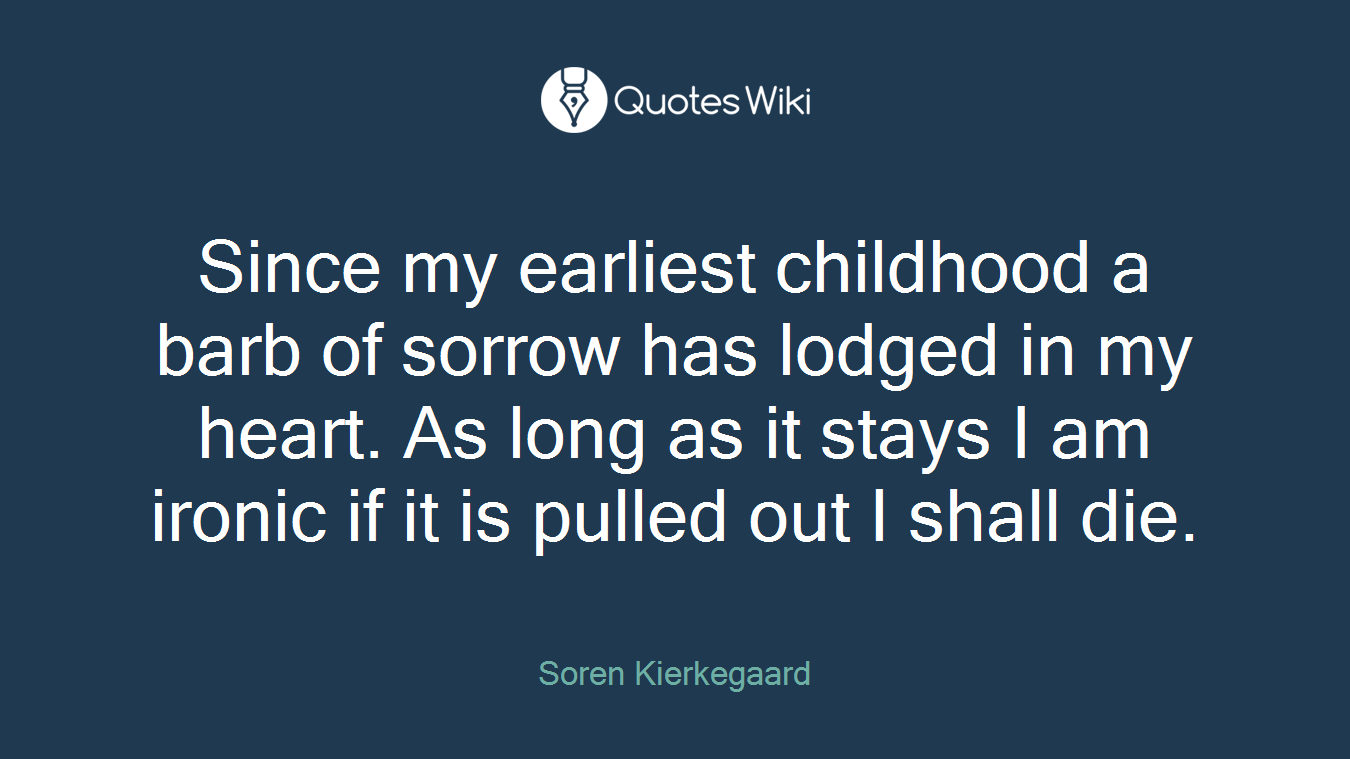 Since my earliest childhood a barb of sorrow has lodged in my heart. As long as it stays I am ironic if it is pulled out I shall die.
