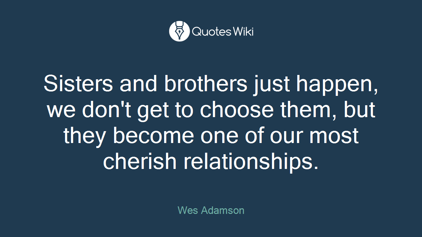 Sisters and brothers just happen, we don't get to choose them, but they become one of our most cherish relationships.