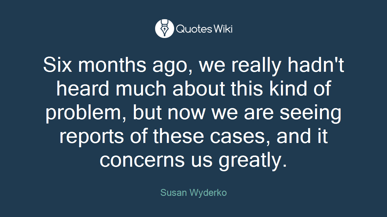 Six months ago, we really hadn't heard much about this kind of problem, but now we are seeing reports of these cases, and it concerns us greatly.