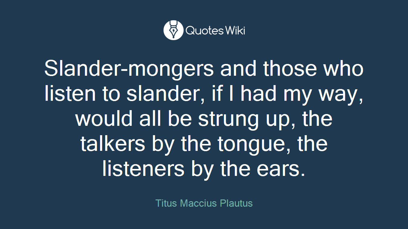 Slander-mongers and those who listen to slander, if I had my way, would all be strung up, the talkers by the tongue, the listeners by the ears.