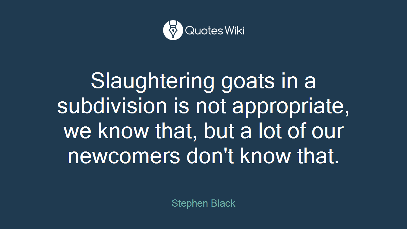 Slaughtering goats in a subdivision is not appropriate, we know that, but a lot of our newcomers don't know that.