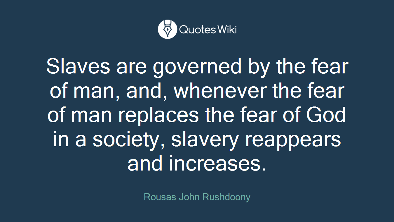 Slaves are governed by the fear of man, and, whenever the fear of man replaces the fear of God in a society, slavery reappears and increases.
