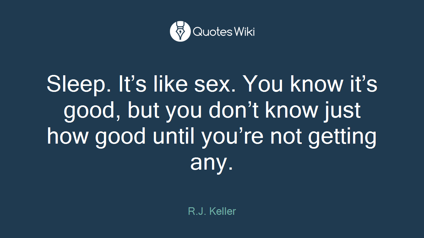 Sleep. It’s like sex. You know it’s good, but you don’t know just how good until you’re not getting any.