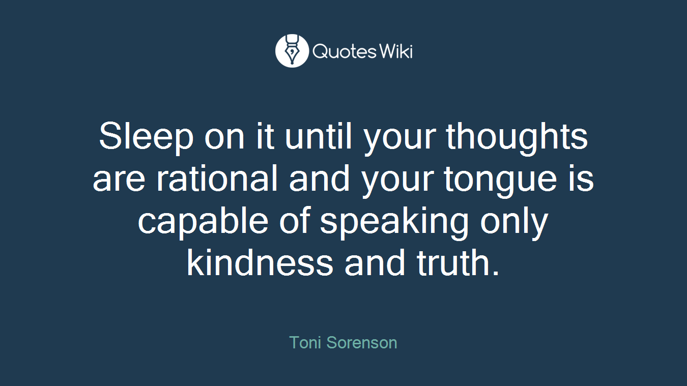 Sleep on it until your thoughts are rational and your tongue is capable of speaking only kindness and truth.