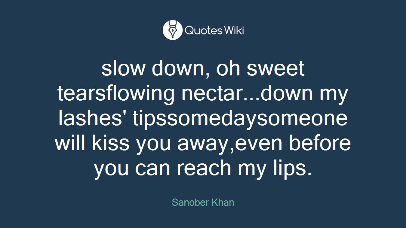 slow down, oh sweet tearsflowing nectar...down my lashes' tipssomedaysomeone will kiss you away,even before you can reach my lips.