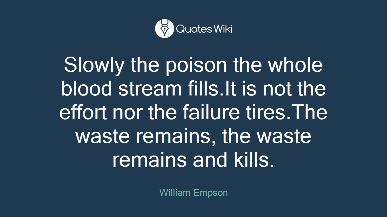 Slowly the poison the whole blood stream fills.It is not the effort nor the failure tires.The waste remains, the waste remains and kills.