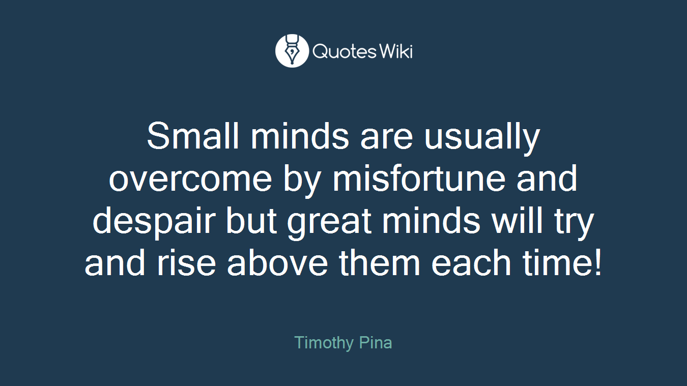 Small minds are usually overcome by misfortune and despair but great minds will try and rise above them each time!